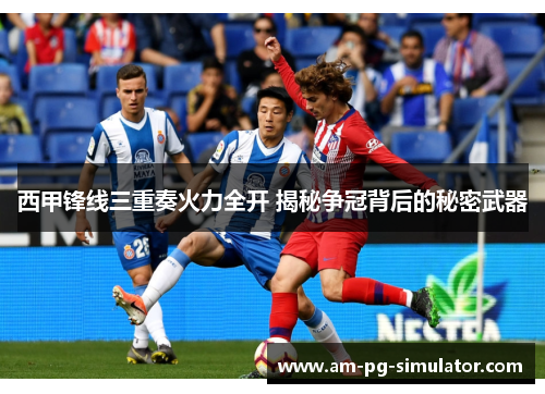 西甲锋线三重奏火力全开 揭秘争冠背后的秘密武器