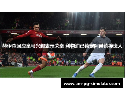 赫伊森回应皇马兴趣表示荣幸 利物浦已锁定阿诺德接班人