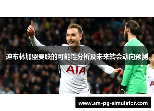 迪布林加盟曼联的可能性分析及未来转会动向预测