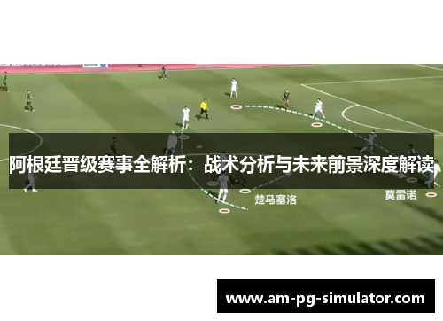 阿根廷晋级赛事全解析：战术分析与未来前景深度解读