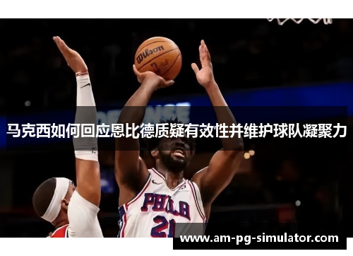 马克西如何回应恩比德质疑有效性并维护球队凝聚力
