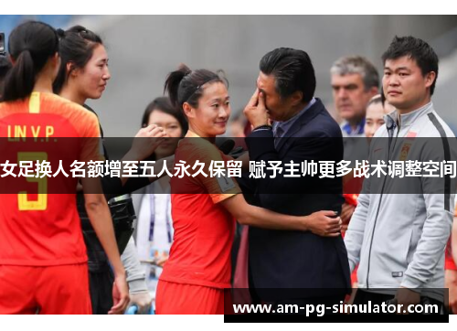 女足换人名额增至五人永久保留 赋予主帅更多战术调整空间