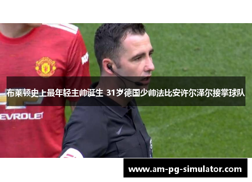 布莱顿史上最年轻主帅诞生 31岁德国少帅法比安许尔泽尔接掌球队