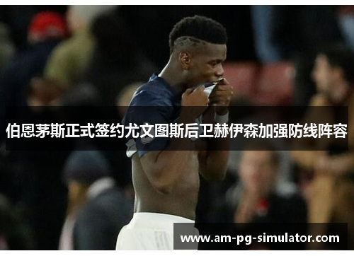 伯恩茅斯正式签约尤文图斯后卫赫伊森加强防线阵容