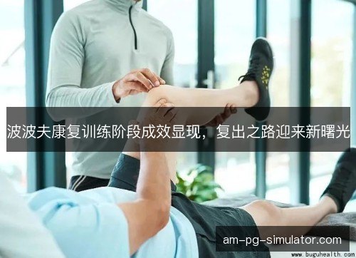 波波夫康复训练阶段成效显现，复出之路迎来新曙光