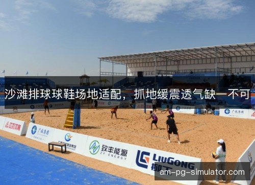 沙滩排球球鞋场地适配，抓地缓震透气缺一不可