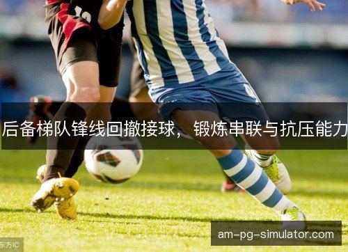 后备梯队锋线回撤接球，锻炼串联与抗压能力