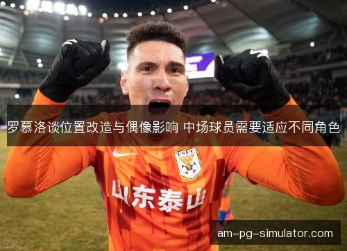 罗慕洛谈位置改造与偶像影响 中场球员需要适应不同角色 罗慕洛谈位置改造与偶像影响 中场球员需要适应不同角色